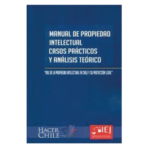 MANUAL DE PROPIEDAD INTELECTUAL CASOS PRÁCTICOS Y ANÁLISIS TEÓRICOS: ROL DE LA PROPIEDAD INTELECTUAL EN CHILE Y SU PROTECCIÓN LEGAL.