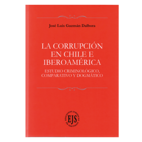 LA CORRUPCIÓN EN CHILE E IBEROAMÉRICA - ESTUDIO CRIMINOLÓGICO, COMPARATIVO Y DOGMÁTICO